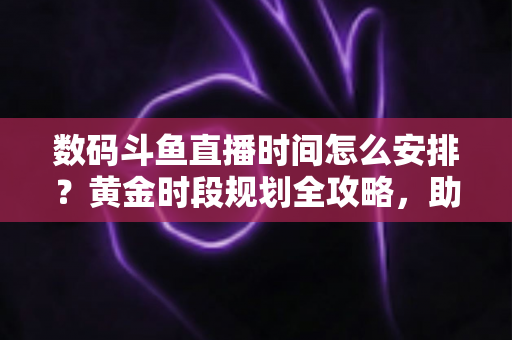 数码斗鱼直播时间怎么安排?黄金时段规划全攻略,助你流量翻倍 数码斗鱼直播时间怎么安排?黄金时段规划全攻略,助你流量翻倍