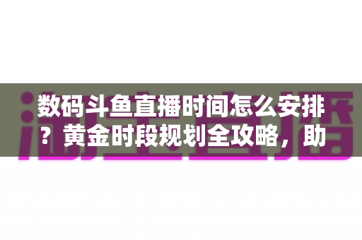 数码斗鱼直播时间怎么安排?黄金时段规划全攻略,助你流量翻倍 数码斗鱼直播时间怎么安排?黄金时段规划全攻略,助你流量翻倍