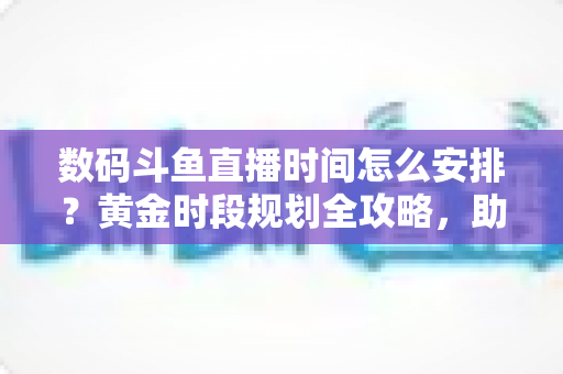 数码斗鱼直播时间怎么安排?黄金时段规划全攻略,助你流量翻倍 数码斗鱼直播时间怎么安排?黄金时段规划全攻略,助你流量翻倍