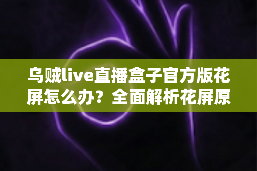 乌贼live直播盒子官方版花屏怎么办?全面解析花屏原因与实用解决方案大全 乌贼live直播盒子官方版花屏怎么办?全面解析花屏原因与实用解决方案大全