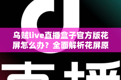 乌贼live直播盒子官方版花屏怎么办？全面解析花屏原因与实用解决方案大全