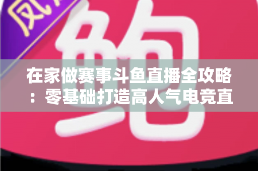 在家做赛事斗鱼直播全攻略:零基础打造高人气电竞直播间的实用指南 在家做赛事斗鱼直播全攻略:零基础打造高人气电竞直播间的实用指南