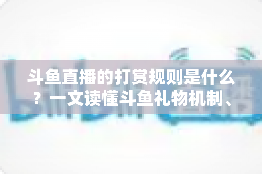 斗鱼直播的打赏规则是什么?一文读懂斗鱼礼物机制、充值方式与主播分成全攻略 斗鱼直播的打赏规则是什么?一文读懂斗鱼礼物机制、充值方式与主播分成全攻略