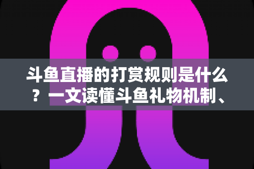 斗鱼直播的打赏规则是什么？一文读懂斗鱼礼物机制、充值方式与主播分成全攻略