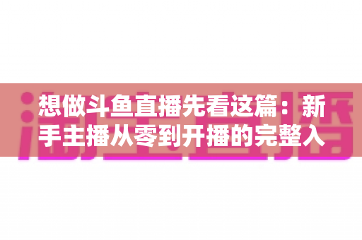 想做斗鱼直播先看这篇:新手主播从零到开播的完整入门指南 想做斗鱼直播先看这篇:新手主播从零到开播的完整入门指南