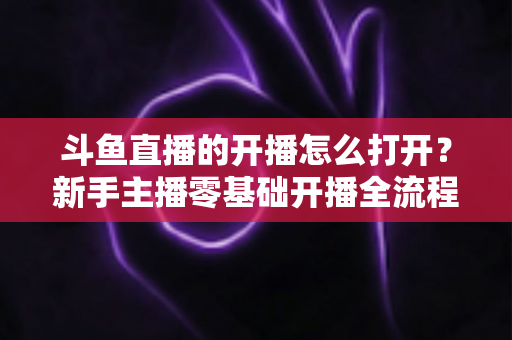 斗鱼直播的开播怎么打开?新手主播零基础开播全流程指南与人气提升实用技巧 斗鱼直播的开播怎么打开?新手主播零基础开播全流程指南与人气提升实用技巧