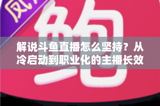 解说斗鱼直播怎么坚持?从冷启动到职业化的主播长效生存指南 解说斗鱼直播怎么坚持?从冷启动到职业化的主播长效生存指南