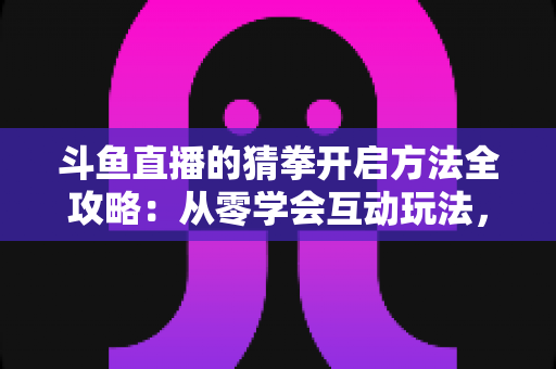 斗鱼直播的猜拳开启方法全攻略:从零学会互动玩法,轻松激活直播间气氛 斗鱼直播的猜拳开启方法全攻略:从零学会互动玩法,轻松激活直播间气氛