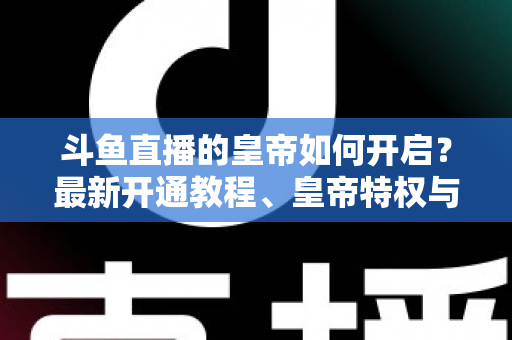 斗鱼直播的皇帝如何开启?最新开通教程、皇帝特权与理性消费指南一文读懂 斗鱼直播的皇帝如何开启?最新开通教程、皇帝特权与理性消费指南一文读懂