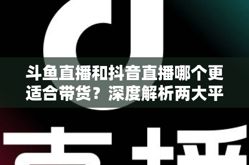 斗鱼直播和抖音直播哪个更适合带货?深度解析两大平台带货潜力与商家选型指南 斗鱼直播和抖音直播哪个更适合带货?深度解析两大平台带货潜力与商家选型指南