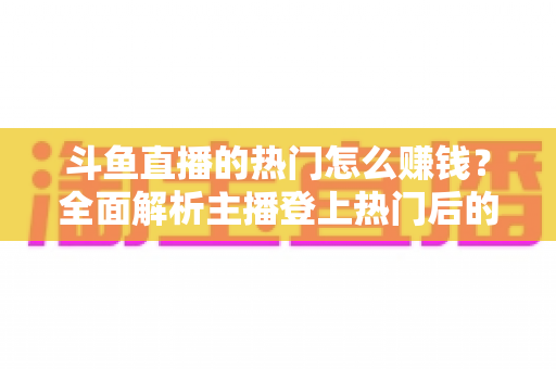 斗鱼直播的热门怎么赚钱?全面解析主播登上热门后的变现渠道与实用技巧 斗鱼直播的热门怎么赚钱?全面解析主播登上热门后的变现渠道与实用技巧
