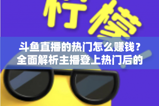 斗鱼直播的热门怎么赚钱?全面解析主播登上热门后的变现渠道与实用技巧 斗鱼直播的热门怎么赚钱?全面解析主播登上热门后的变现渠道与实用技巧