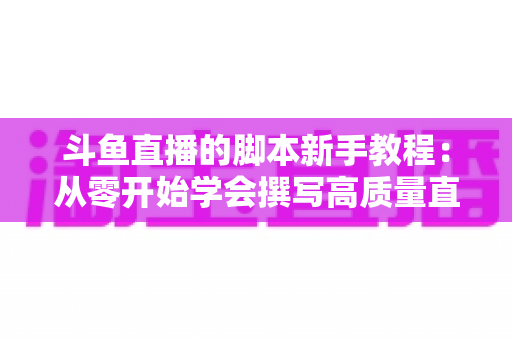 斗鱼直播的脚本新手教程:从零开始学会撰写高质量直播脚本的完整指南 斗鱼直播的脚本新手教程:从零开始学会撰写高质量直播脚本的完整指南