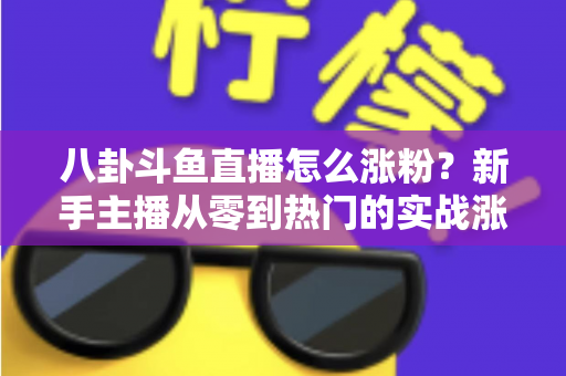 八卦斗鱼直播怎么涨粉?新手主播从零到热门的实战涨粉指南 八卦斗鱼直播怎么涨粉?新手主播从零到热门的实战涨粉指南