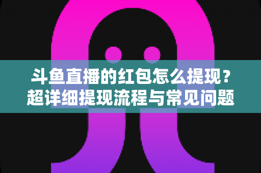 斗鱼直播的红包怎么提现?超详细提现流程与常见问题一站式攻略 斗鱼直播的红包怎么提现?超详细提现流程与常见问题一站式攻略