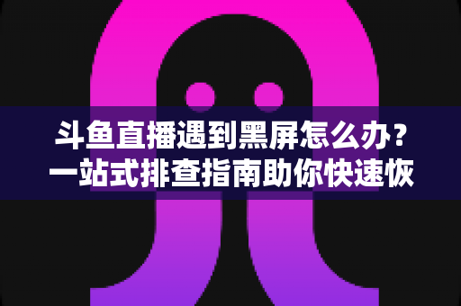 斗鱼直播遇到黑屏怎么办?一站式排查指南助你快速恢复观影体验 斗鱼直播遇到黑屏怎么办?一站式排查指南助你快速恢复观影体验