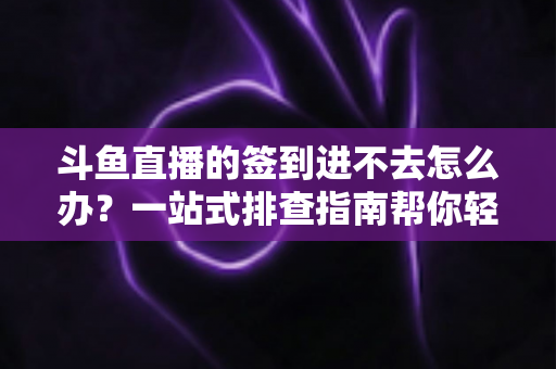 斗鱼直播的签到进不去怎么办?一站式排查指南帮你轻松解决签到难题 斗鱼直播的签到进不去怎么办?一站式排查指南帮你轻松解决签到难题