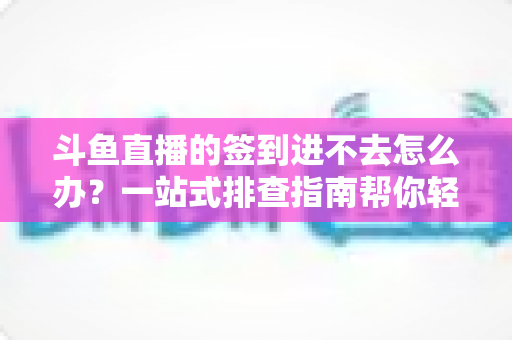 斗鱼直播的签到进不去怎么办?一站式排查指南帮你轻松解决签到难题 斗鱼直播的签到进不去怎么办?一站式排查指南帮你轻松解决签到难题