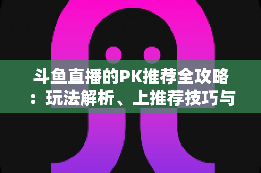 斗鱼直播的PK推荐全攻略：玩法解析、上推荐技巧与实战涨粉指南