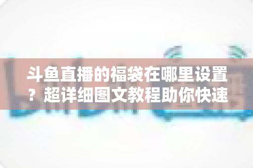 斗鱼直播的福袋在哪里设置?超详细图文教程助你快速开启福袋互动,直播间人气飙升 斗鱼直播的福袋在哪里设置?超详细图文教程助你快速开启福袋互动,直播间人气飙升