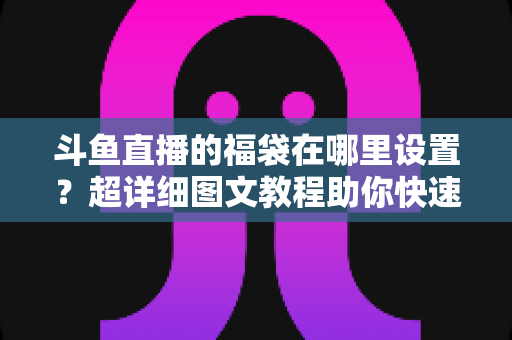斗鱼直播的福袋在哪里设置?超详细图文教程助你快速开启福袋互动,直播间人气飙升 斗鱼直播的福袋在哪里设置?超详细图文教程助你快速开启福袋互动,直播间人气飙升
