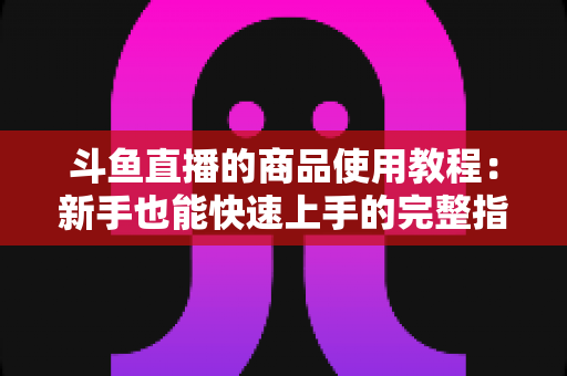 斗鱼直播的商品使用教程:新手也能快速上手的完整指南 斗鱼直播的商品使用教程:新手也能快速上手的完整指南