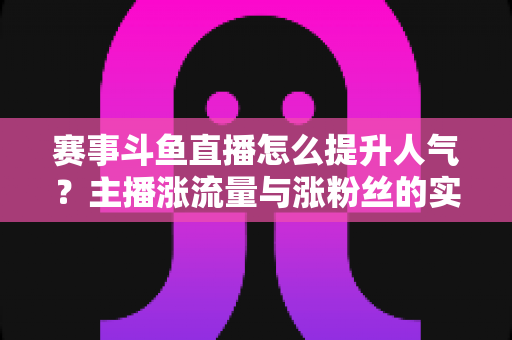 赛事斗鱼直播怎么提升人气?主播涨流量与涨粉丝的实战攻略全解析 赛事斗鱼直播怎么提升人气?主播涨流量与涨粉丝的实战攻略全解析