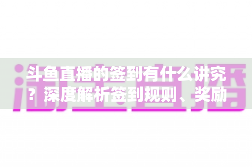 斗鱼直播的签到有什么讲究?深度解析签到规则、奖励机制与高效签到全攻略 斗鱼直播的签到有什么讲究?深度解析签到规则、奖励机制与高效签到全攻略