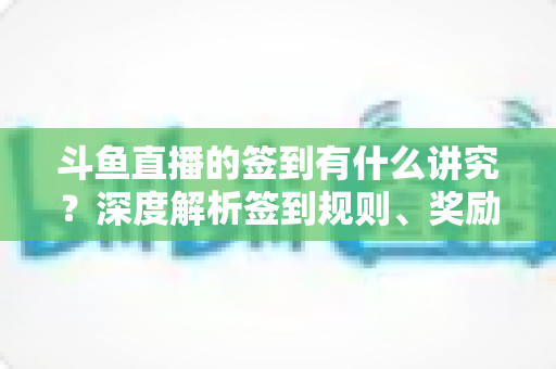 斗鱼直播的签到有什么讲究?深度解析签到规则、奖励机制与高效签到全攻略 斗鱼直播的签到有什么讲究?深度解析签到规则、奖励机制与高效签到全攻略