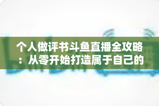 个人做评书斗鱼直播全攻略:从零开始打造属于自己的曲艺直播间 个人做评书斗鱼直播全攻略:从零开始打造属于自己的曲艺直播间