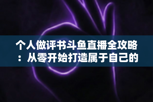 个人做评书斗鱼直播全攻略:从零开始打造属于自己的曲艺直播间 个人做评书斗鱼直播全攻略:从零开始打造属于自己的曲艺直播间