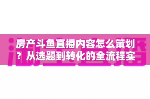 房产斗鱼直播内容怎么策划?从选题到转化的全流程实战指南 房产斗鱼直播内容怎么策划?从选题到转化的全流程实战指南