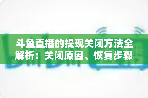 斗鱼直播的提现关闭方法全解析:关闭原因、恢复步骤与预防技巧一站式指南 斗鱼直播的提现关闭方法全解析:关闭原因、恢复步骤与预防技巧一站式指南