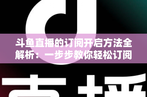 斗鱼直播的订阅开启方法全解析:一步步教你轻松订阅主播,不错过任何精彩直播 斗鱼直播的订阅开启方法全解析:一步步教你轻松订阅主播,不错过任何精彩直播