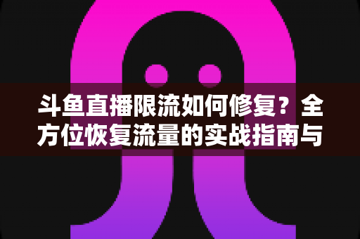斗鱼直播限流如何修复？全方位恢复流量的实战指南与避坑手册
