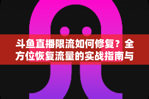 斗鱼直播限流如何修复？全方位恢复流量的实战指南与避坑手册