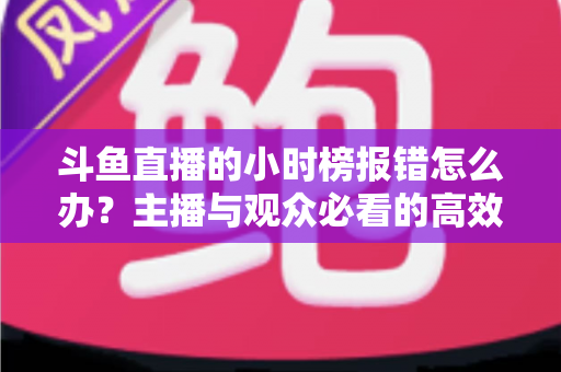 斗鱼直播的小时榜报错怎么办?主播与观众必看的高效解决指南 斗鱼直播的小时榜报错怎么办?主播与观众必看的高效解决指南