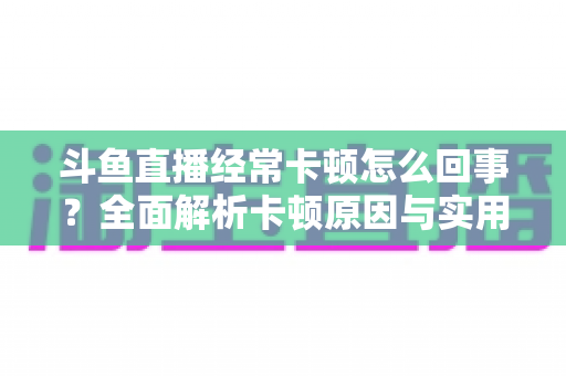 斗鱼直播经常卡顿怎么回事?全面解析卡顿原因与实用解决技巧,让观影体验丝滑流畅 斗鱼直播经常卡顿怎么回事?全面解析卡顿原因与实用解决技巧,让观影体验丝滑流畅
