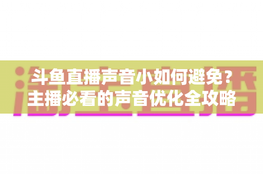 斗鱼直播声音小如何避免?主播必看的声音优化全攻略 斗鱼直播声音小如何避免?主播必看的声音优化全攻略