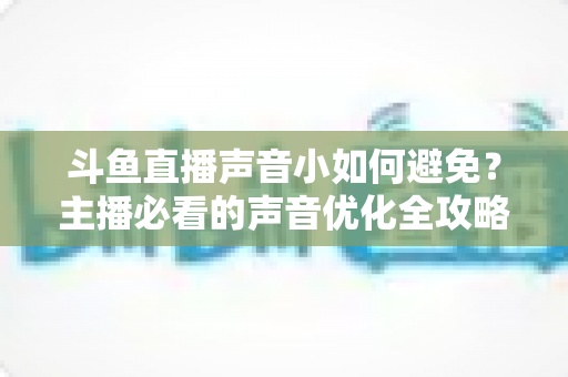 斗鱼直播声音小如何避免?主播必看的声音优化全攻略 斗鱼直播声音小如何避免?主播必看的声音优化全攻略