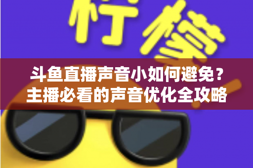 斗鱼直播声音小如何避免?主播必看的声音优化全攻略 斗鱼直播声音小如何避免?主播必看的声音优化全攻略