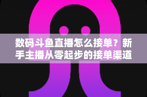 数码斗鱼直播怎么接单?新手主播从零起步的接单渠道、实战技巧与避坑全攻略 数码斗鱼直播怎么接单?新手主播从零起步的接单渠道、实战技巧与避坑全攻略