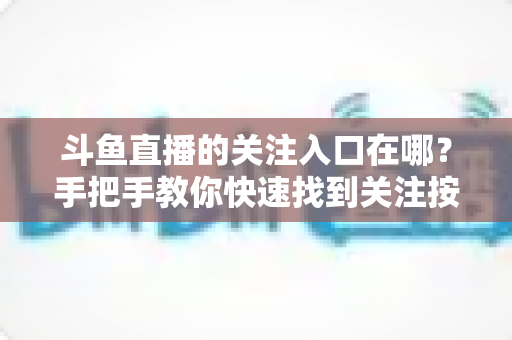 斗鱼直播的关注入口在哪?手把手教你快速找到关注按钮并不错过主播开播 斗鱼直播的关注入口在哪?手把手教你快速找到关注按钮并不错过主播开播
