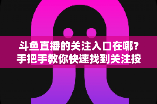 斗鱼直播的关注入口在哪？手把手教你快速找到关注按钮并不错过主播开播