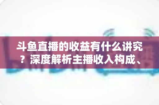 斗鱼直播的收益有什么讲究?深度解析主播收入构成、分成规则与提现要点 斗鱼直播的收益有什么讲究?深度解析主播收入构成、分成规则与提现要点