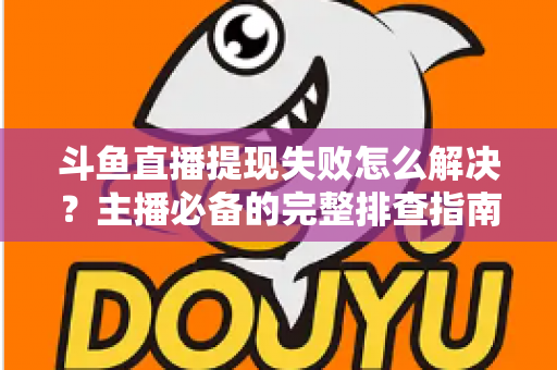 斗鱼直播提现失败怎么解决?主播必备的完整排查指南与实用技巧 斗鱼直播提现失败怎么解决?主播必备的完整排查指南与实用技巧