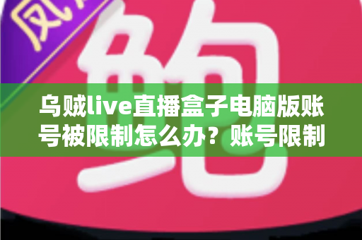 乌贼live直播盒子电脑版账号被限制怎么办？账号限制原因分析与快速解除恢复使用完整指南
