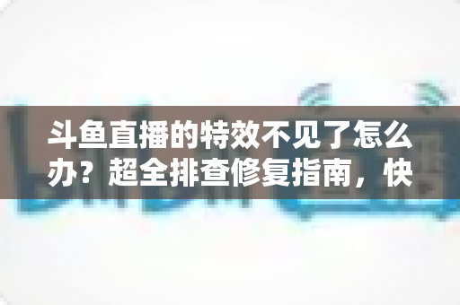 斗鱼直播的特效不见了怎么办?超全排查修复指南,快速找回炫酷视觉体验 斗鱼直播的特效不见了怎么办?超全排查修复指南,快速找回炫酷视觉体验