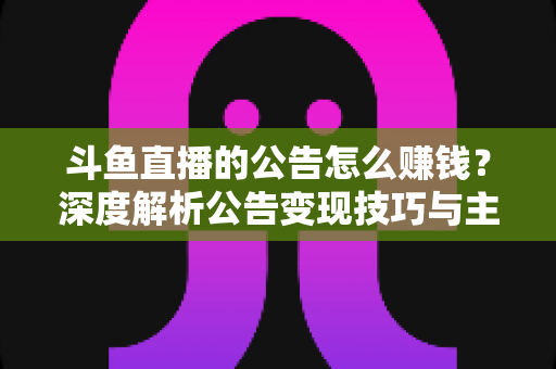 斗鱼直播的公告怎么赚钱?深度解析公告变现技巧与主播盈利全攻略 斗鱼直播的公告怎么赚钱?深度解析公告变现技巧与主播盈利全攻略