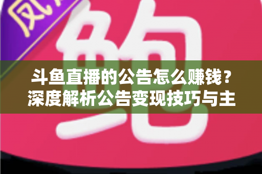 斗鱼直播的公告怎么赚钱?深度解析公告变现技巧与主播盈利全攻略 斗鱼直播的公告怎么赚钱?深度解析公告变现技巧与主播盈利全攻略